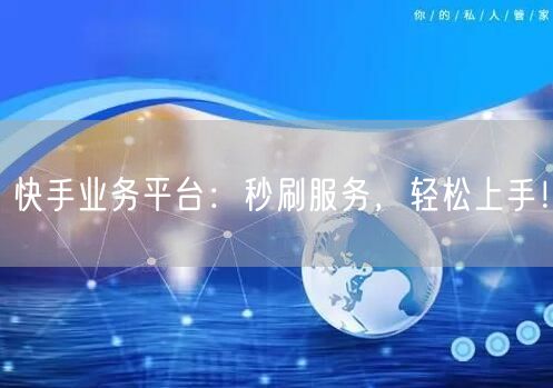 快手业务平台：秒刷服务，轻松上手！