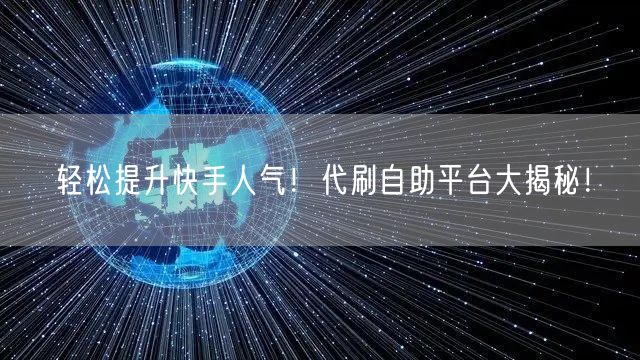 轻松提升快手人气！代刷自助平台大揭秘！