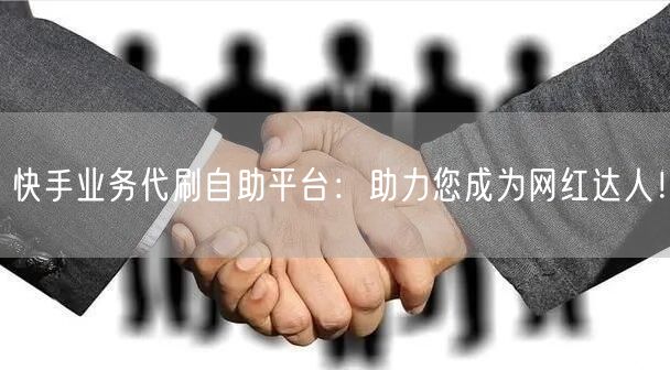 快手业务代刷自助平台：助力您成为网红达人！
