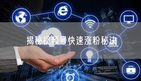 揭秘视频号快速涨粉秘诀