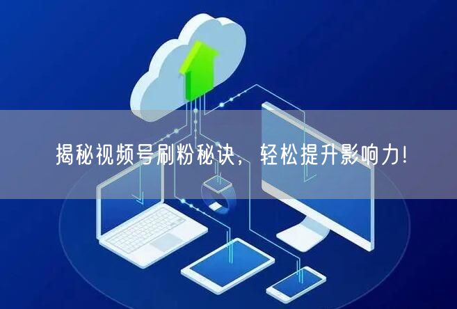 揭秘视频号刷粉秘诀，轻松提升影响力！
