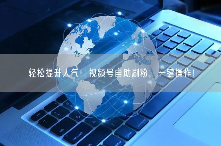 轻松提升人气！视频号自助刷粉，一键操作！