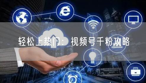 轻松上热门：视频号千粉攻略