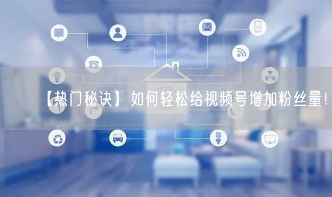【热门秘诀】如何轻松给视频号增加粉丝量！