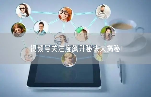视频号关注度飙升秘诀大揭秘！