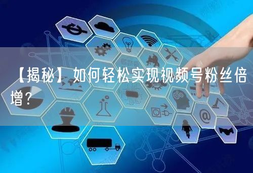 【揭秘】如何轻松实现视频号粉丝倍增？