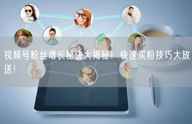 视频号粉丝增长秘诀大揭秘！快速买粉技巧大放送！