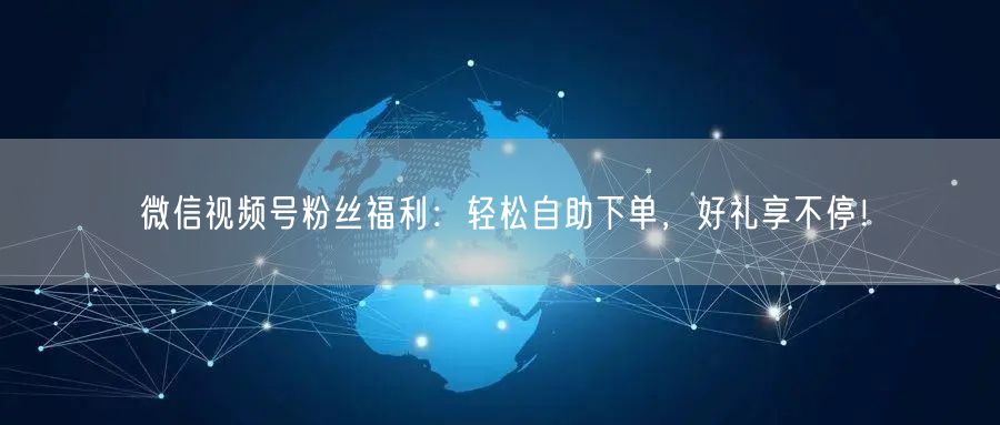 微信视频号粉丝福利：轻松自助下单，好礼享不停！