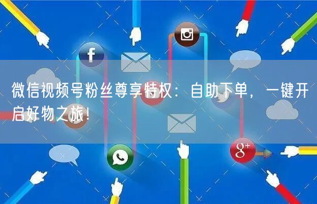 微信视频号粉丝尊享特权：自助下单，一键开启好物之旅！