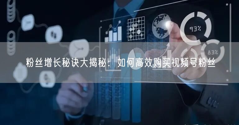 粉丝增长秘诀大揭秘：如何高效购买视频号粉丝