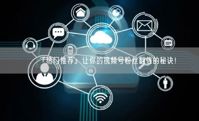 『热门推荐』让你的视频号粉丝翻倍的秘诀！