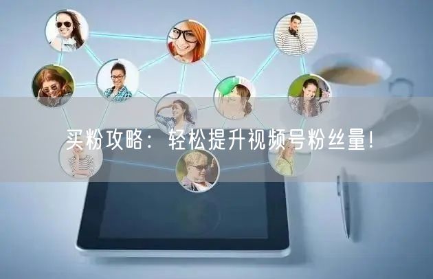 买粉攻略：轻松提升视频号粉丝量！