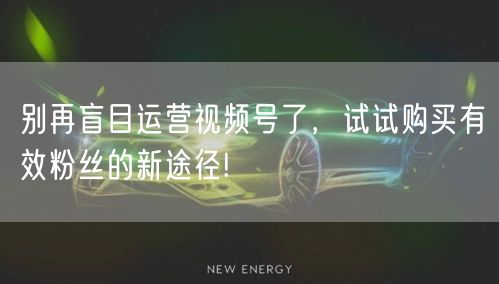 别再盲目运营视频号了，试试购买有效粉丝的新途径!