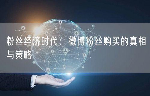 粉丝经济时代：微博粉丝购买的真相与策略