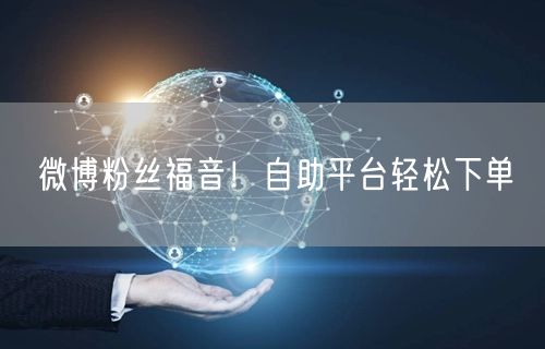 微博粉丝福音！自助平台轻松下单