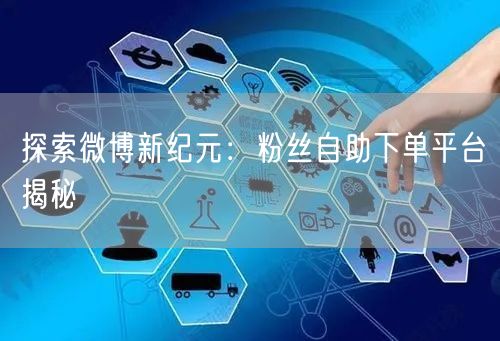 探索微博新纪元：粉丝自助下单平台揭秘