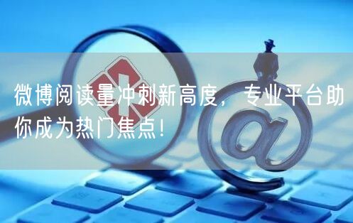 微博阅读量冲刺新高度，专业平台助你成为热门焦点！