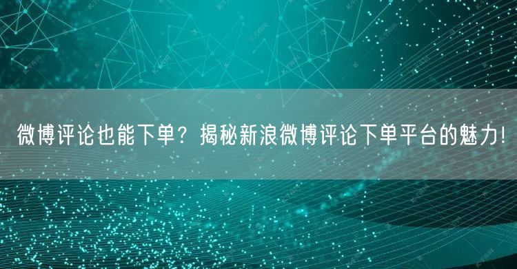 微博评论也能下单？揭秘新浪微博评论下单平台的魅力！