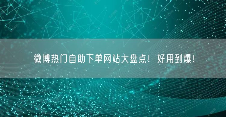 微博热门自助下单网站大盘点！好用到爆！