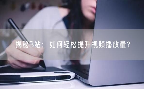 揭秘B站：如何轻松提升视频播放量？