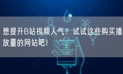 想提升B站视频人气？试试这些购买播放量的网站吧！