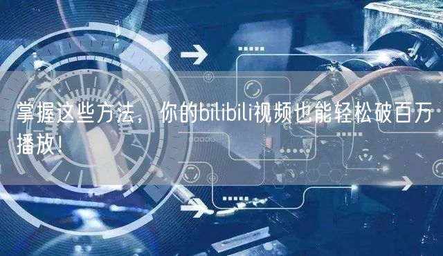 掌握这些方法，你的bilibili视频也能轻松破百万播放！