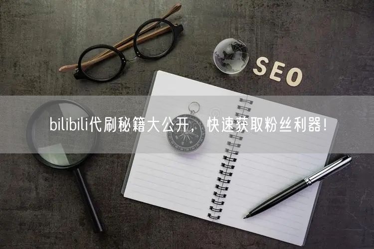 bilibili代刷秘籍大公开，快速获取粉丝利器！