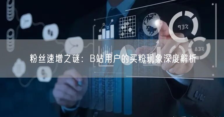 粉丝速增之谜：B站用户的买粉现象深度解析