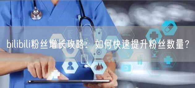 bilibili粉丝增长攻略：如何快速提升粉丝数量？