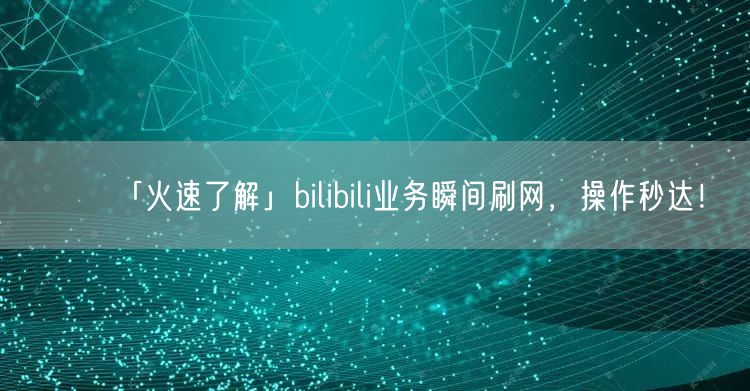 「火速了解」bilibili业务瞬间刷网，操作秒达！