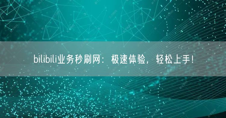 bilibili业务秒刷网：极速体验，轻松上手！