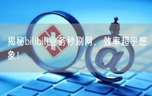 揭秘bilibili业务秒刷网，效率超乎想象！