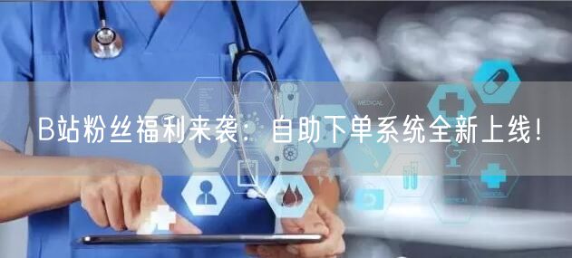 B站粉丝福利来袭：自助下单系统全新上线！