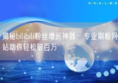 揭秘bilibili粉丝增长神器：专业刷粉网站助你轻松破百万