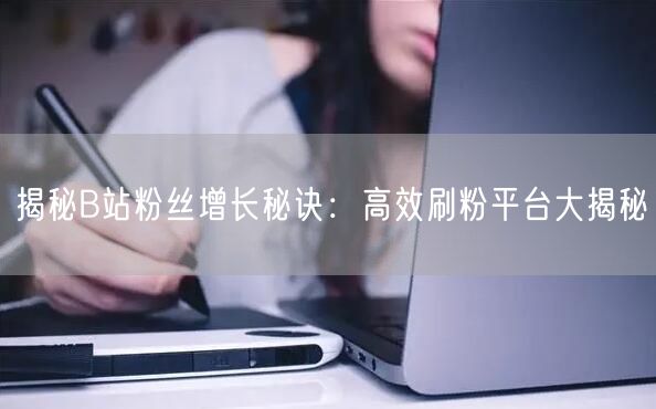 揭秘B站粉丝增长秘诀：高效刷粉平台大揭秘