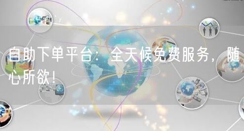 自助下单平台：全天候免费服务，随心所欲！