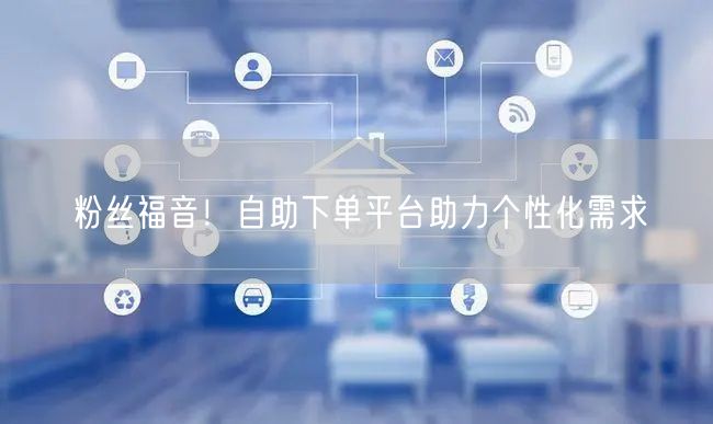 粉丝福音！自助下单平台助力个性化需求