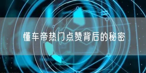 懂车帝热门点赞背后的秘密