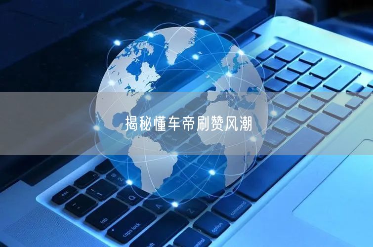 揭秘懂车帝刷赞风潮