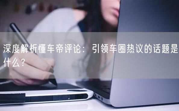 深度解析懂车帝评论：引领车圈热议的话题是什么？