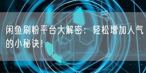 闲鱼刷粉平台大解密：轻松增加人气的小秘诀！