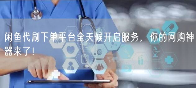 闲鱼代刷下单平台全天候开启服务，你的网购神器来了！
