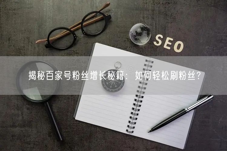 揭秘百家号粉丝增长秘籍：如何轻松刷粉丝？