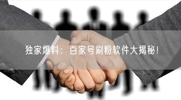 独家爆料：百家号刷粉软件大揭秘！