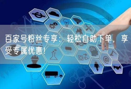 百家号粉丝专享：轻松自助下单，享受专属优惠！