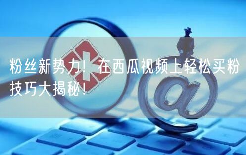 粉丝新势力！在西瓜视频上轻松买粉技巧大揭秘！