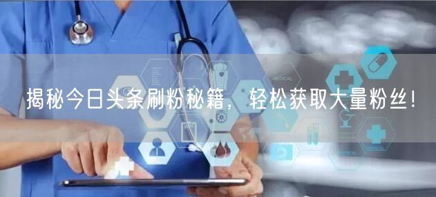 揭秘今日头条刷粉秘籍，轻松获取大量粉丝！