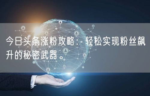 今日头条涨粉攻略：轻松实现粉丝飙升的秘密武器。