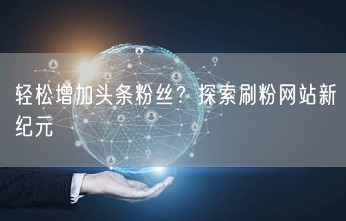 轻松增加头条粉丝？探索刷粉网站新纪元