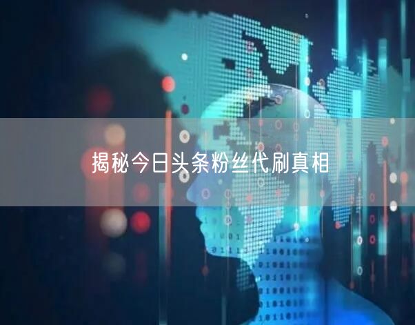 揭秘今日头条粉丝代刷真相